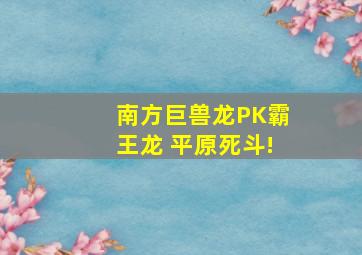 南方巨兽龙PK霸王龙 平原死斗!